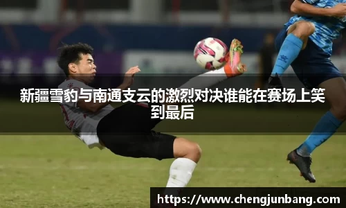 新疆雪豹与南通支云的激烈对决谁能在赛场上笑到最后