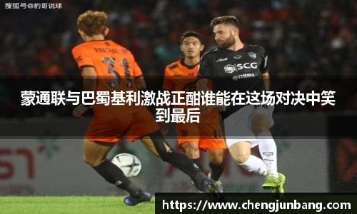 蒙通联与巴蜀基利激战正酣谁能在这场对决中笑到最后